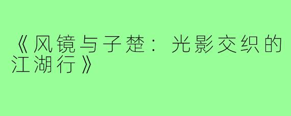 《风镜与子楚：光影交织的江湖行》