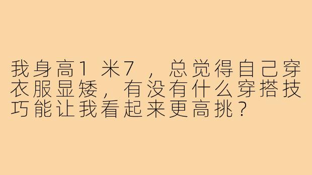 我身高1米7,总觉得自己穿衣服显矮,有没有什么穿搭技巧能让我看起来更高挑?