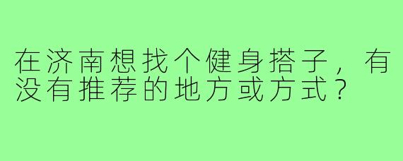 在济南想找个健身搭子，有没有推荐的地方或方式？