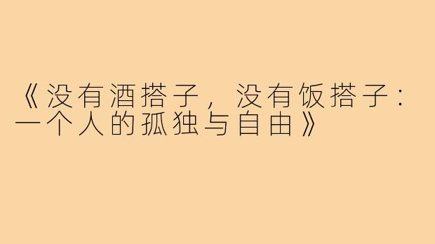 《没有酒搭子,没有饭搭子:一个人的孤独与自由》