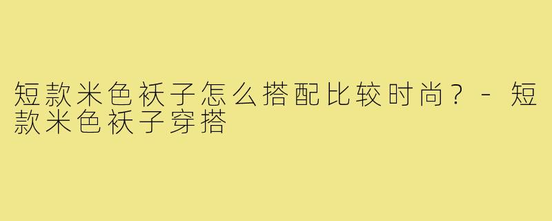 短款米色袄子怎么搭配比较时尚？