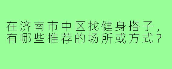 在济南市中区找健身搭子,有哪些推荐的场所或方式?