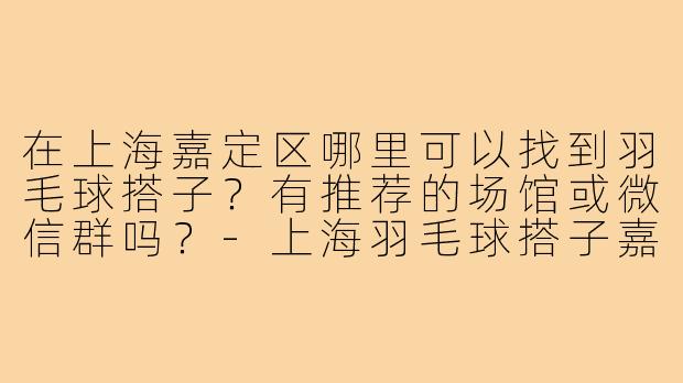在上海嘉定区哪里可以找到羽毛球搭子？有推荐的场馆或微信群吗？