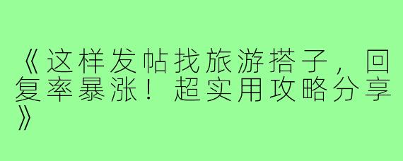 《这样发帖找旅游搭子，回复率暴涨！超实用攻略分享》