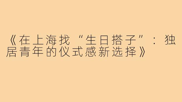 《在上海找“生日搭子”：独居青年的仪式感新选择》