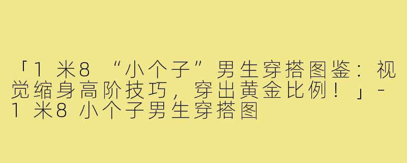 「1米8“小个子”男生穿搭图鉴：视觉缩身高阶技巧，穿出黄金比例！」-1米8小个子男生穿搭图
