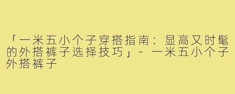 「一米五小个子穿搭指南：显高又时髦的外搭裤子选择技巧」-一米五小个子外搭裤子