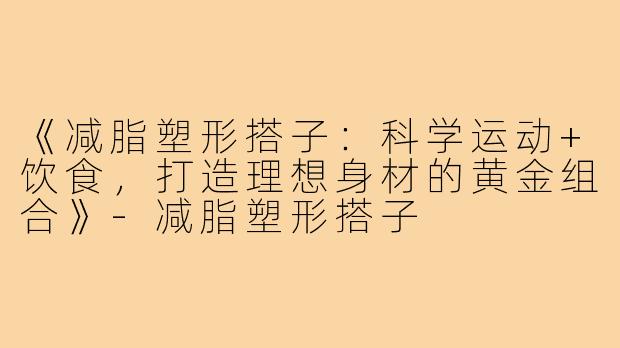《减脂塑形搭子：科学运动+饮食，打造理想身材的黄金组合》-减脂塑形搭子