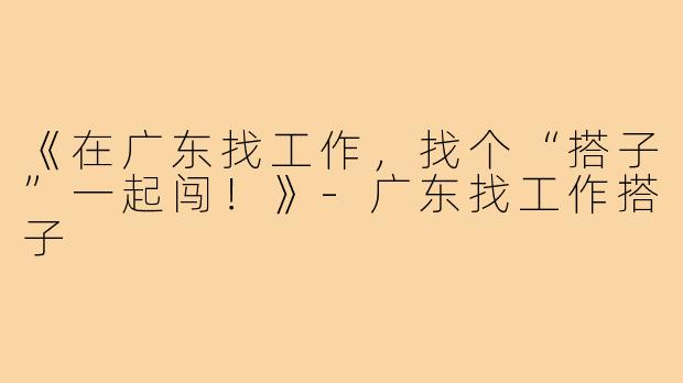 《在广东找工作,找个“搭子”一起闯!》-广东找工作搭子