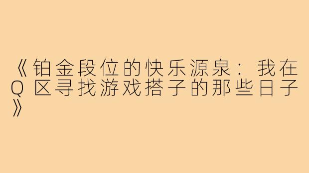 《铂金段位的快乐源泉:我在Q区寻找游戏搭子的那些日子》