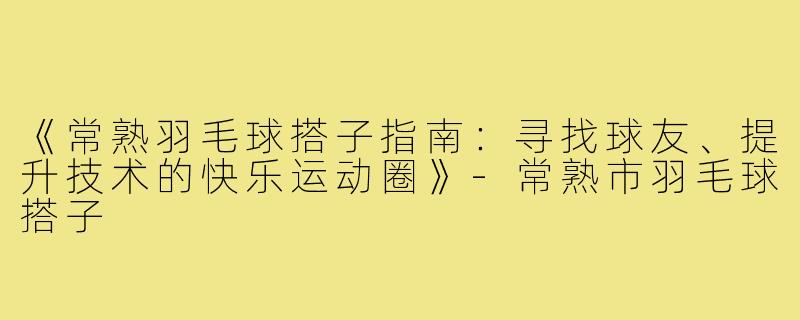 《常熟羽毛球搭子指南：寻找球友、提升技术的快乐运动圈》