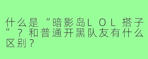 什么是“暗影岛LOL搭子”？和普通开黑队友有什么区别？