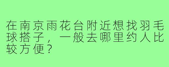 在南京雨花台附近想找羽毛球搭子，一般去哪里约人比较方便？