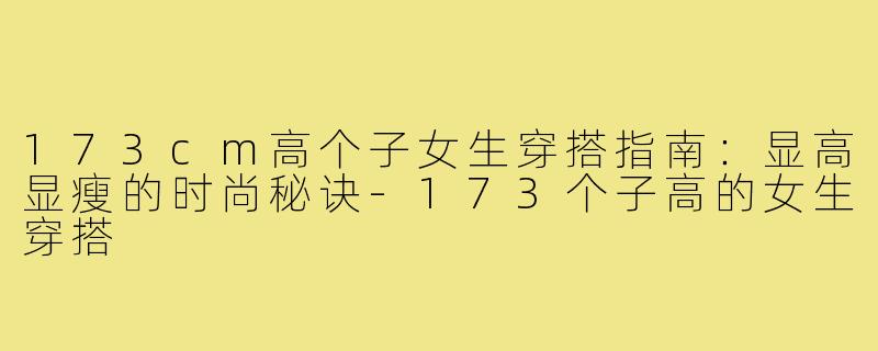 173cm高个子女生穿搭指南：显高显瘦的时尚秘诀-173个子高的女生穿搭