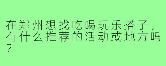 在郑州想找吃喝玩乐搭子，有什么推荐的活动或地方吗？