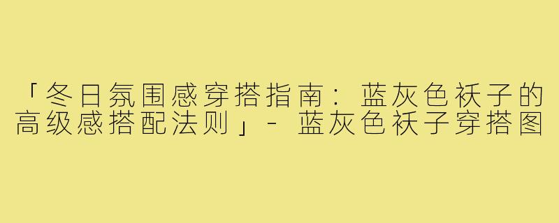 「冬日氛围感穿搭指南:蓝灰色袄子的高级感搭配法则」-蓝灰色袄子穿搭图