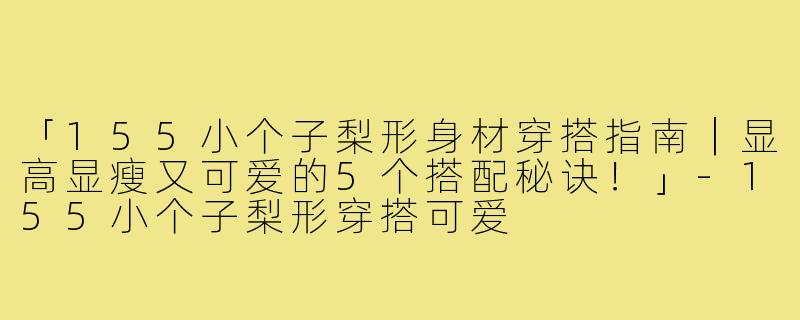 「155小个子梨形身材穿搭指南｜显高显瘦又可爱的5个搭配秘诀！」-155小个子梨形穿搭可爱