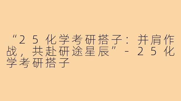 “25化学考研搭子：并肩作战，共赴研途星辰”