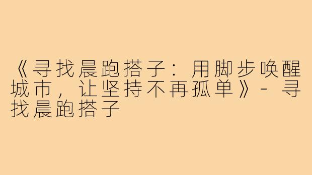 《寻找晨跑搭子：用脚步唤醒城市，让坚持不再孤单》