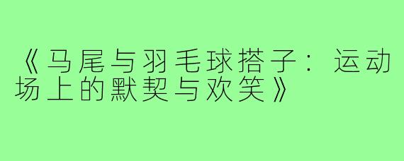 《马尾与羽毛球搭子:运动场上的默契与欢笑》