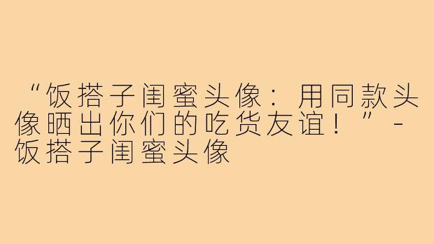“饭搭子闺蜜头像:用同款头像晒出你们的吃货友谊!”-饭搭子闺蜜头像