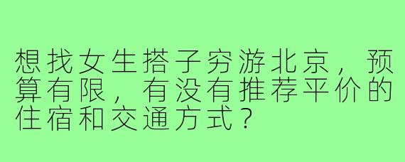 想找女生搭子穷游北京,预算有限,有没有推荐平价的住宿和交通方式?