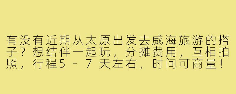 有没有近期从太原出发去威海旅游的搭子？想结伴一起玩，分摊费用，互相拍照，行程5-7天左右，时间可商量！-太原到威海旅游搭子