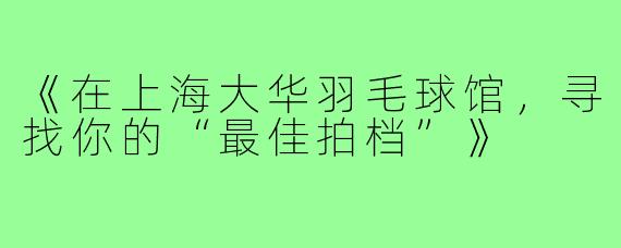 《在上海大华羽毛球馆,寻找你的“最佳拍档”》