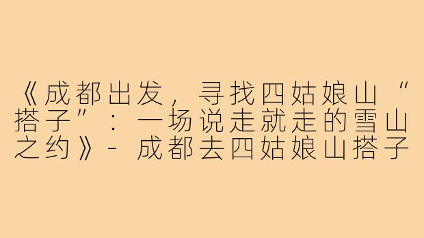 《成都出发，寻找四姑娘山“搭子”：一场说走就走的雪山之约》-成都去四姑娘山搭子