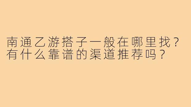 南通乙游搭子一般在哪里找？有什么靠谱的渠道推荐吗？