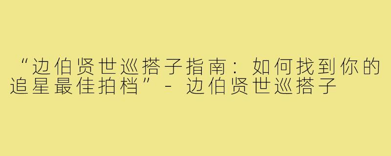 “边伯贤世巡搭子指南：如何找到你的追星最佳拍档”