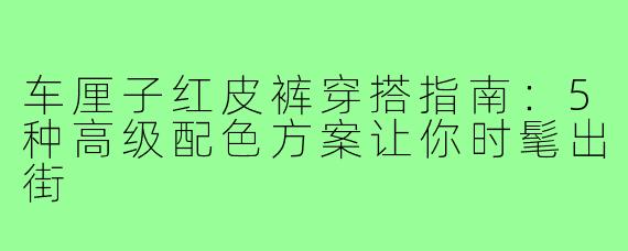 车厘子红皮裤穿搭指南:5种高级配色方案让你时髦出街
