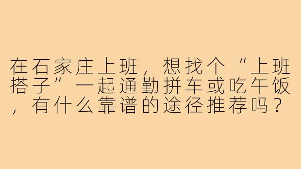 在石家庄上班,想找个“上班搭子”一起通勤拼车或吃午饭,有什么靠谱的途径推荐吗?