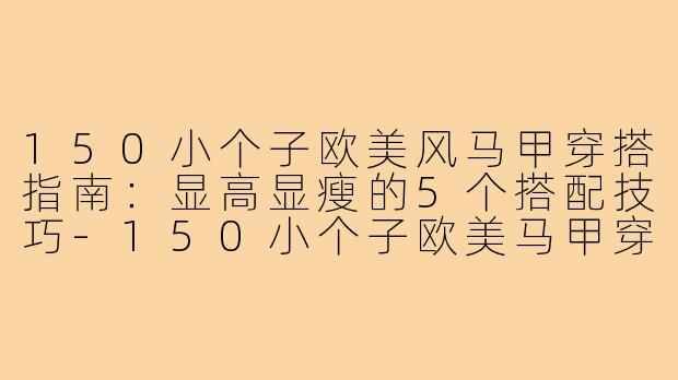 150小个子欧美风马甲穿搭指南：显高显瘦的5个搭配技巧