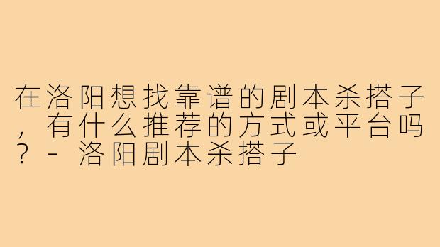 在洛阳想找靠谱的剧本杀搭子，有什么推荐的方式或平台吗？