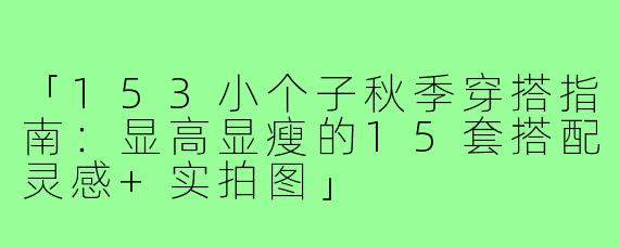「153小个子秋季穿搭指南：显高显瘦的15套搭配灵感+实拍图」