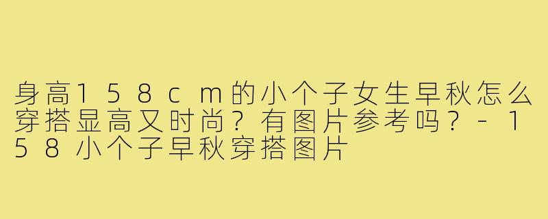 身高158cm的小个子女生早秋怎么穿搭显高又时尚?有图片参考吗?-158小个子早秋穿搭图片