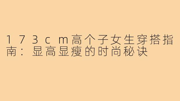 173cm高个子女生穿搭指南：显高显瘦的时尚秘诀