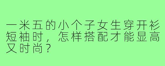 一米五的小个子女生穿开衫短袖时，怎样搭配才能显高又时尚？