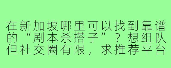在新加坡哪里可以找到靠谱的“剧本杀搭子”？想组队但社交圈有限，求推荐平台或方法！