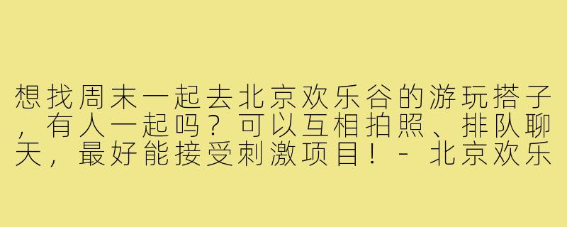 想找周末一起去北京欢乐谷的游玩搭子，有人一起吗？可以互相拍照、排队聊天，最好能接受刺激项目！-北京欢乐谷游玩搭子