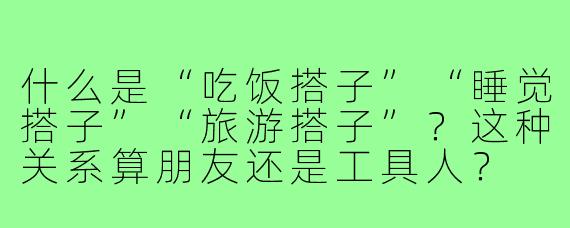 什么是“吃饭搭子”“睡觉搭子”“旅游搭子”？这种关系算朋友还是工具人？