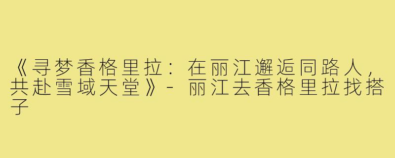 《寻梦香格里拉：在丽江邂逅同路人，共赴雪域天堂》-丽江去香格里拉找搭子