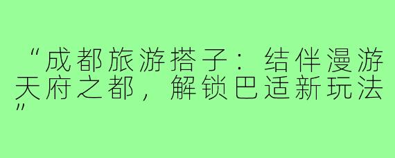 “成都旅游搭子：结伴漫游天府之都，解锁巴适新玩法”