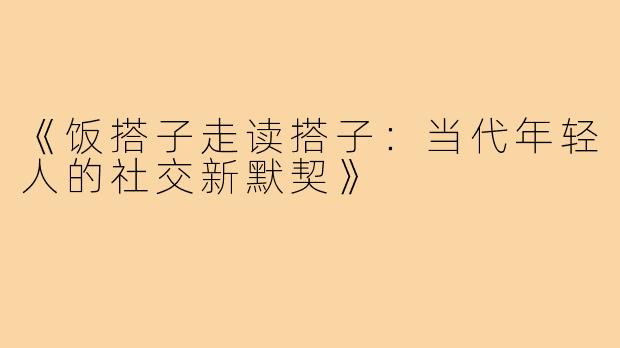 《饭搭子走读搭子：当代年轻人的社交新默契》