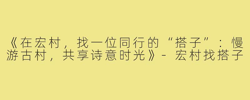 《在宏村，找一位同行的“搭子”：慢游古村，共享诗意时光》-宏村找搭子