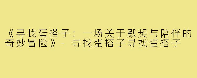 《寻找蛋搭子:一场关于默契与陪伴的奇妙冒险》-寻找蛋搭子寻找蛋搭子