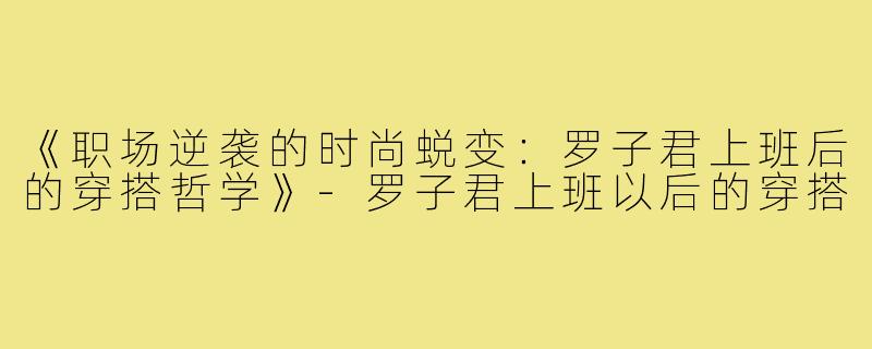 《职场逆袭的时尚蜕变：罗子君上班后的穿搭哲学》-罗子君上班以后的穿搭