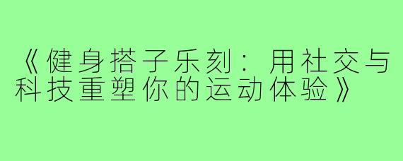 《健身搭子乐刻：用社交与科技重塑你的运动体验》