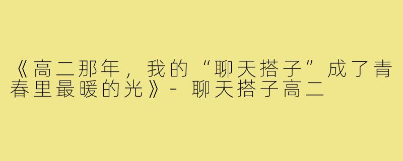 《高二那年，我的“聊天搭子”成了青春里最暖的光》